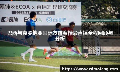 巴西与克罗地亚国际友谊赛精彩直播全程回顾与分析